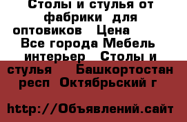 Столы и стулья от фабрики, для оптовиков › Цена ­ 180 - Все города Мебель, интерьер » Столы и стулья   . Башкортостан респ.,Октябрьский г.
